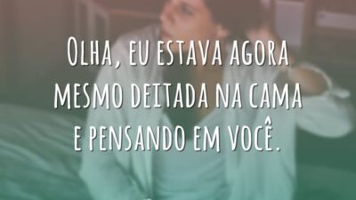 Olha, eu estava agora mesmo deitada na cama e pensando em você.