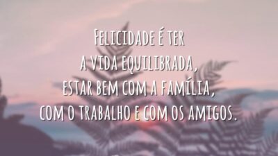 Felicidade é ter a vida equilibrada, estar bem com a família, com o trabalho e com os amigos.