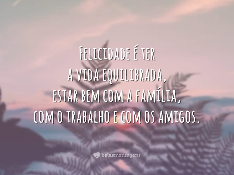 Felicidade é ter a vida equilibrada, estar bem com a família, com o trabalho e com os amigos.