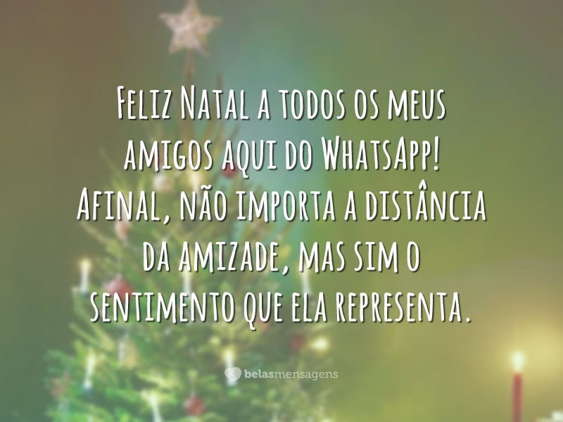 Feliz Natal a todos os meus amigos aqui do WhatsApp! Afinal, não importa a distância da amizade, mas sim o sentimento que ela representa.