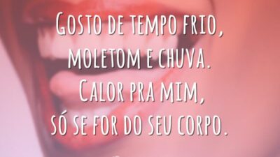 Gosto de tempo frio, moletom e chuva. Calor pra mim, só se for do seu corpo.