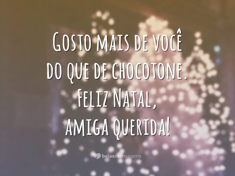 Gosto mais de você do que de chocotone. Feliz Natal, amiga querida!