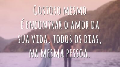 Gostoso mesmo é encontrar o amor da sua vida, todos os dias, na mesma pessoa.