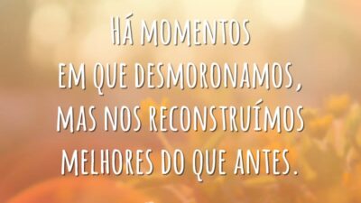Há momentos em que desmoronamos, mas nos reconstruímos melhores do que antes.