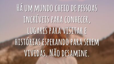 Há um mundo cheio de pessoas incríveis para conhecer, lugares para visitar e histórias esperando para serem vividas. Não desamine.