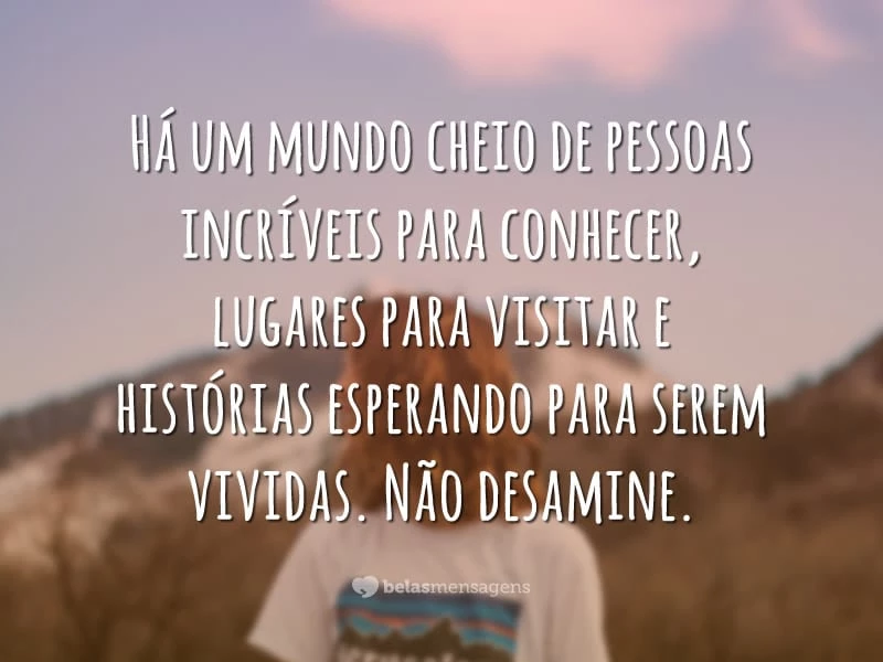 Há um mundo cheio de pessoas incríveis para conhecer, lugares para visitar e histórias esperando para serem vividas. Não desamine.