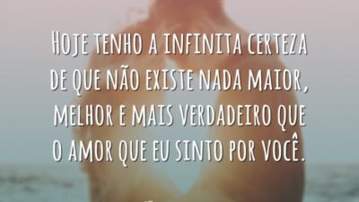 Hoje tenho a infinita certeza de que não existe nada maior, melhor e mais verdadeiro que o amor que eu sinto por você.