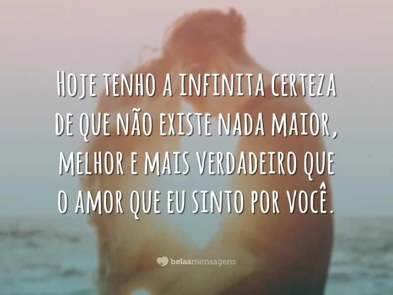 Hoje tenho a infinita certeza de que não existe nada maior, melhor e mais verdadeiro que o amor que eu sinto por você.