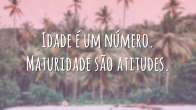 Idade é um número. Maturidade são atitudes.