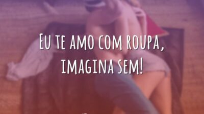Eu te amo com roupa, imagina sem!