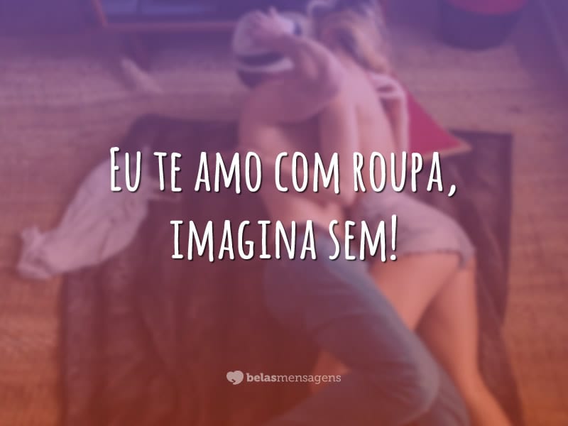 Eu te amo com roupa, imagina sem!