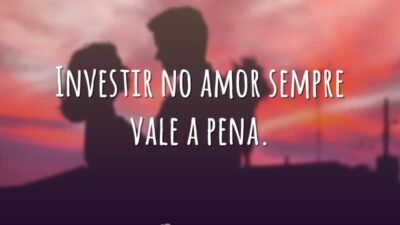 Investir no amor sempre vale a pena.