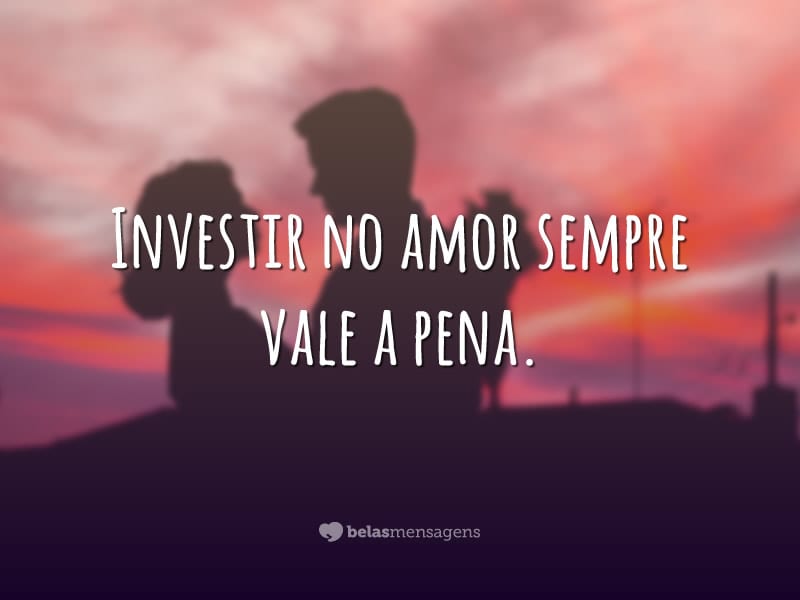 Investir no amor sempre vale a pena.