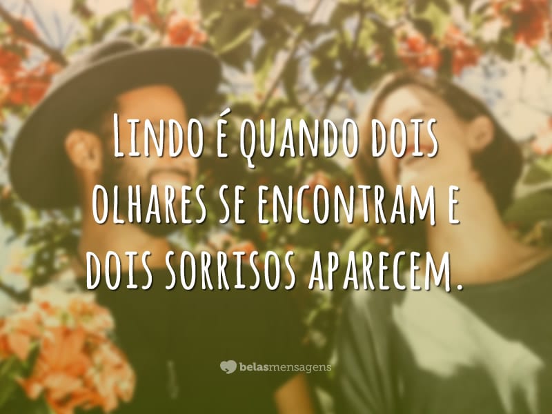 Lindo é quando dois olhares se encontram e dois sorrisos aparecem.