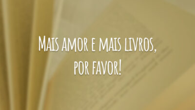 Mais amor e mais livros, por favor!