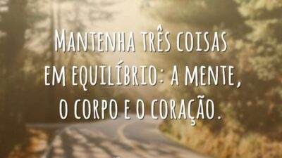 Mantenha três coisas em equilíbrio: a mente, o corpo e o coração.