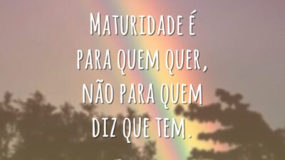 Maturidade é para quem quer, não para quem diz que tem.
