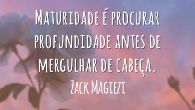Maturidade é procurar profundidade antes de mergulhar de cabeça.