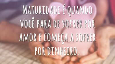 Maturidade é quando você para de sofrer por amor e começa a sofrer por dinheiro.
