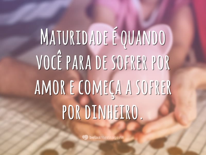 Maturidade é quando você para de sofrer por amor e começa a sofrer por dinheiro.