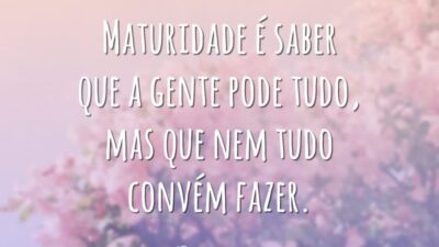 Maturidade é saber que a gente pode tudo, mas que nem tudo convém fazer.