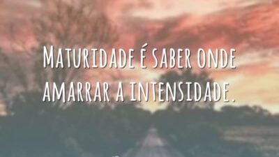 Maturidade é saber onde amarrar a intensidade.