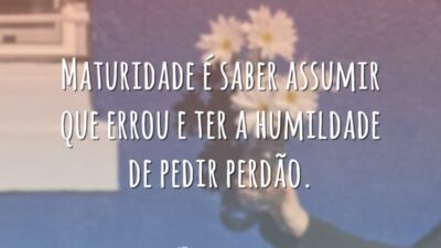 Maturidade é saber assumir que errou e ter a humildade de pedir perdão.