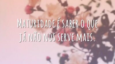 Maturidade é saber o que já não nos serve mais.