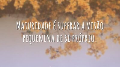 Maturidade é superar a visão pequenina de si próprio.