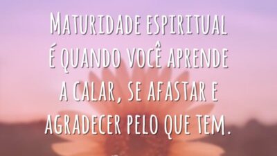 Maturidade espiritual é quando você aprende a calar, se afastar e agradecer pelo que tem.