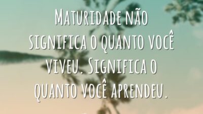 Maturidade não significa o quanto você viveu. Significa o quanto você aprendeu.
