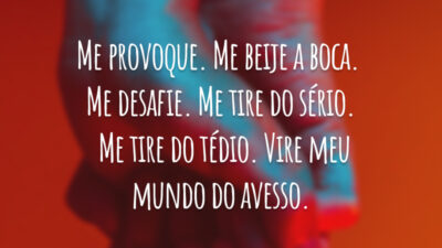 Me provoque. Me beije a boca. Me desafie. Me tire do sério. Me tire do tédio. Vire meu mundo do avesso.