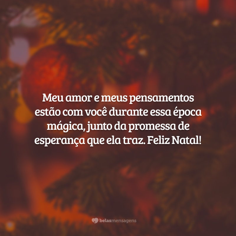 Meu amor e meus pensamentos estão com você durante essa época mágica, junto da promessa de esperança que ela traz. Feliz Natal!