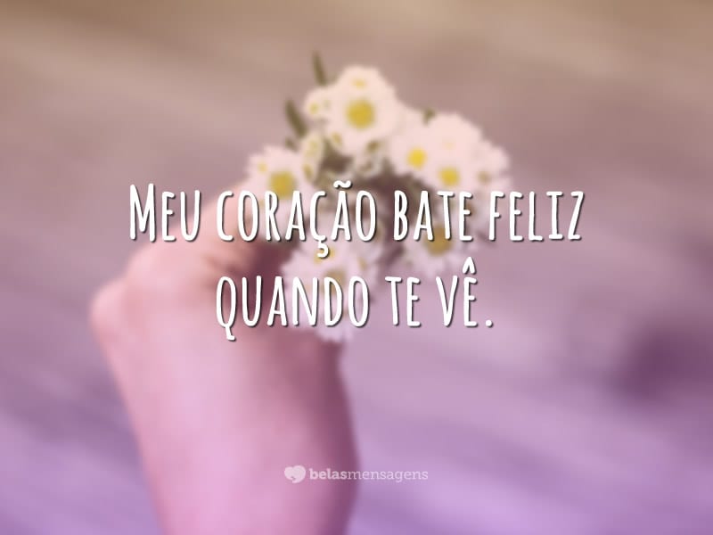 Meu coração bate feliz quando te vê.