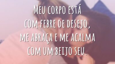 Meu corpo está com febre de desejo, me abraça e me acalma com um beijo seu.