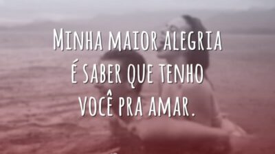 Minha maior alegria é saber que tenho você pra amar.