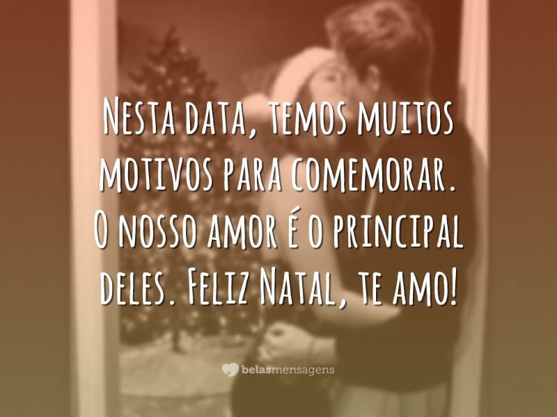 Nesta data, temos muitos motivos para comemorar. O nosso amor é o principal deles. Feliz Natal, te amo!