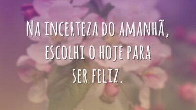 Na incerteza do amanhã, escolhi o hoje para ser feliz.