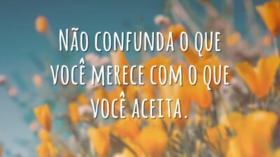 Não confunda o que você merece com o que você aceita.