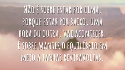 Não é sobre estar por cima, porque estar por baixo, uma hora ou outra, vai acontecer. É sobre manter o equilíbrio em meio a tantas reviravoltas.