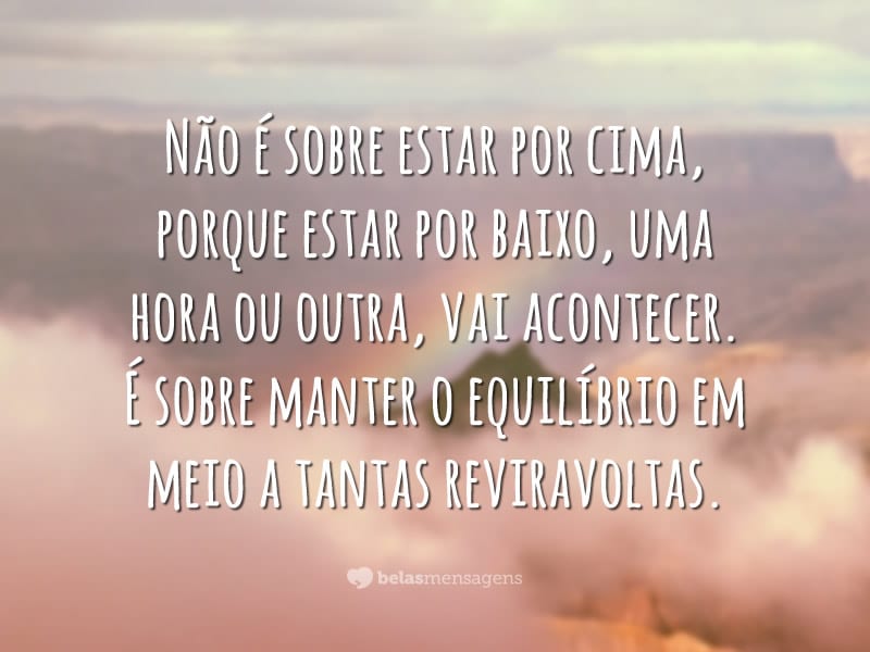 Não é sobre estar por cima, porque estar por baixo, uma hora ou outra, vai acontecer. É sobre manter o equilíbrio em meio a tantas reviravoltas.