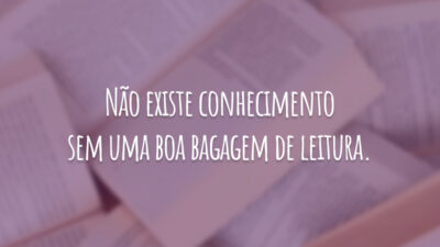Não existe conhecimento sem uma boa bagagem de leitura.