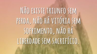 Não existe triunfo sem perda, não há vitória sem sofrimento, não há liberdade sem sacrifício.