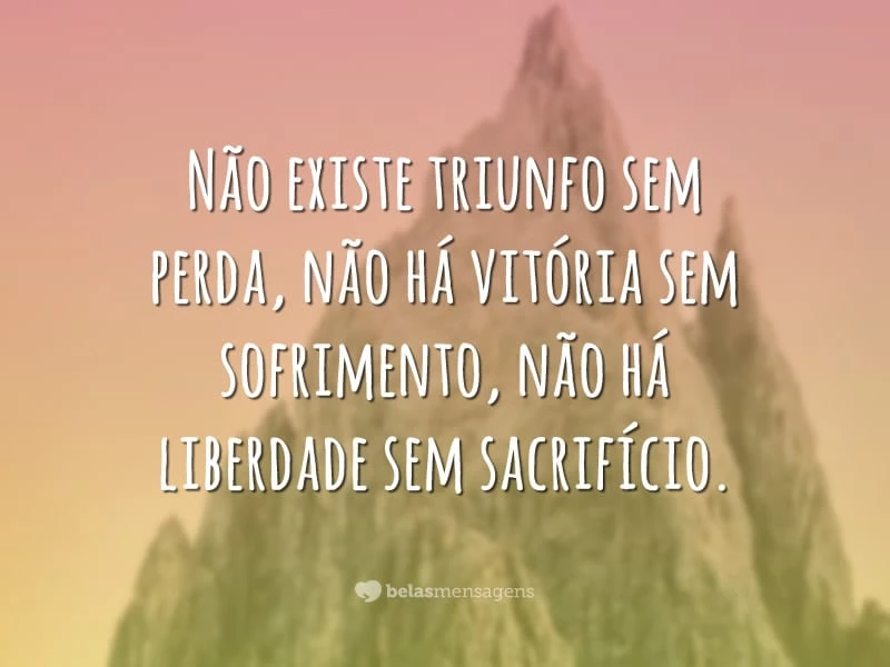 Não existe triunfo sem perda, não há vitória sem sofrimento, não há liberdade sem sacrifício.