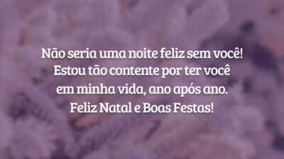 Não seria uma noite feliz sem você! Estou tão contente por ter você em minha vida, ano após ano. Feliz Natal e Boas Festas!