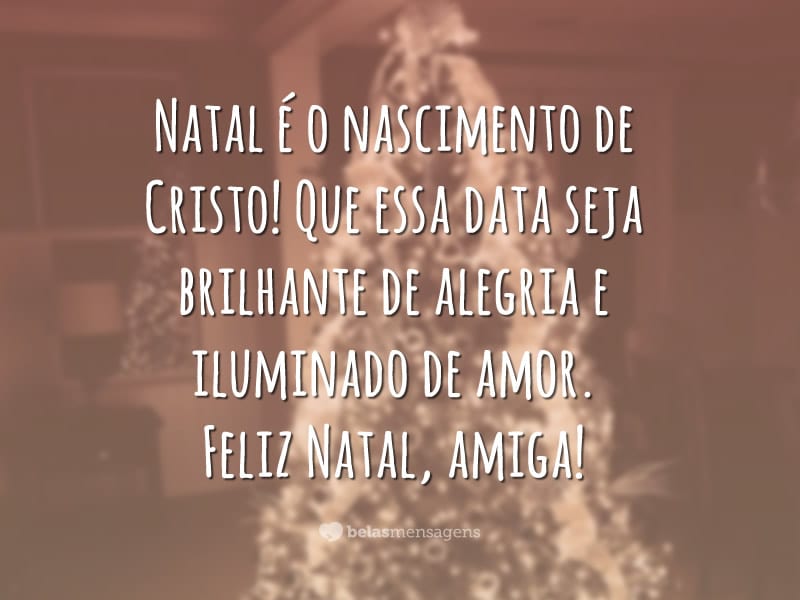 Natal é o nascimento de Cristo! Que essa data seja brilhante de alegria e iluminado de amor. Feliz Natal, amiga!