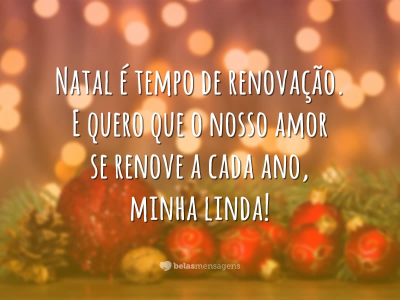 Natal é tempo de renovação. E quero que o nosso amor se renove a cada ano, minha linda!