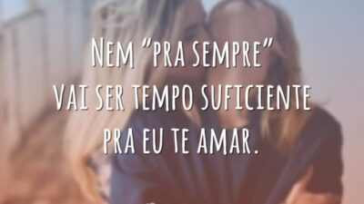 Nem “pra sempre” vai ser tempo suficiente pra eu te amar.