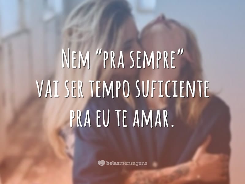 Nem “pra sempre” vai ser tempo suficiente pra eu te amar.