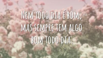 Nem todo dia é bom, mas sempre tem algo bom todo dia.